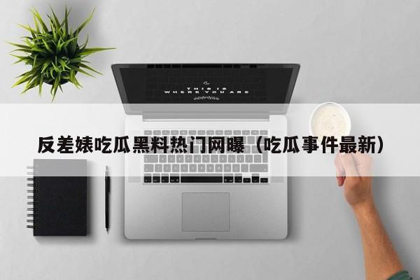 反差婊吃瓜黑料热门网曝（吃瓜事件最新）