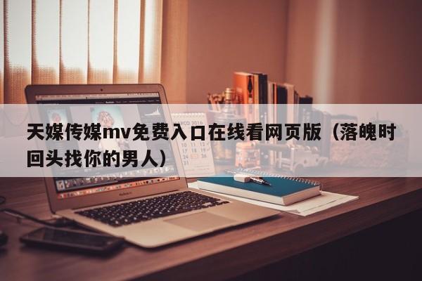 天媒传媒mv免费入口在线看网页版（落魄时回头找你的男人）