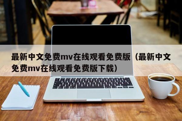 最新中文免费mv在线观看免费版（最新中文免费mv在线观看免费版下载）