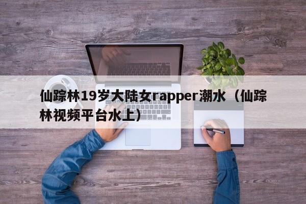 仙踪林19岁大陆女rapper潮水（仙踪林视频平台水上）
