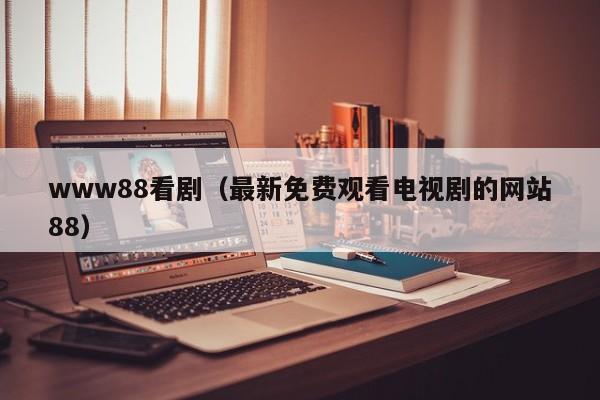 www88看剧（最新免费观看电视剧的网站88）