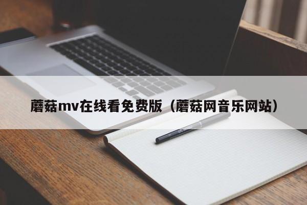 蘑菇mv在线看免费版（蘑菇网音乐网站）