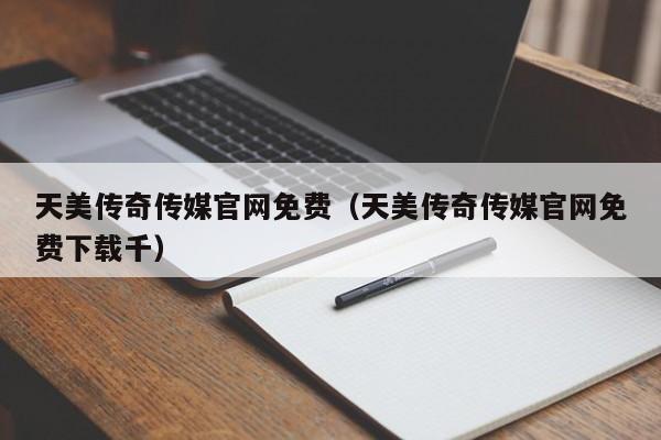 天美传奇传媒官网免费（天美传奇传媒官网免费下载千）
