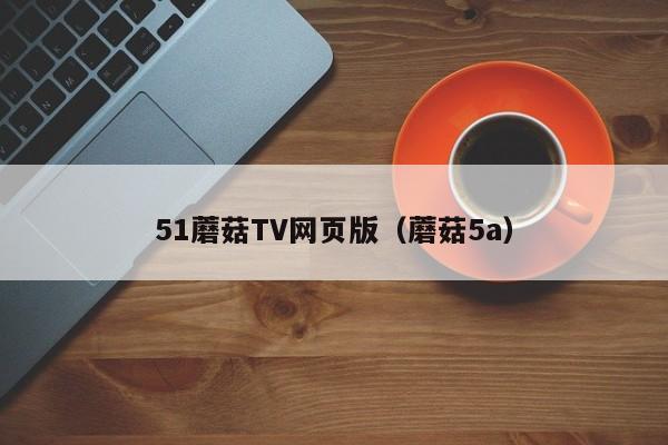 51蘑菇TV网页版（蘑菇5a）