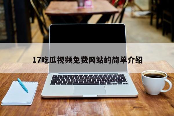 17吃瓜视频免费网站的简单介绍